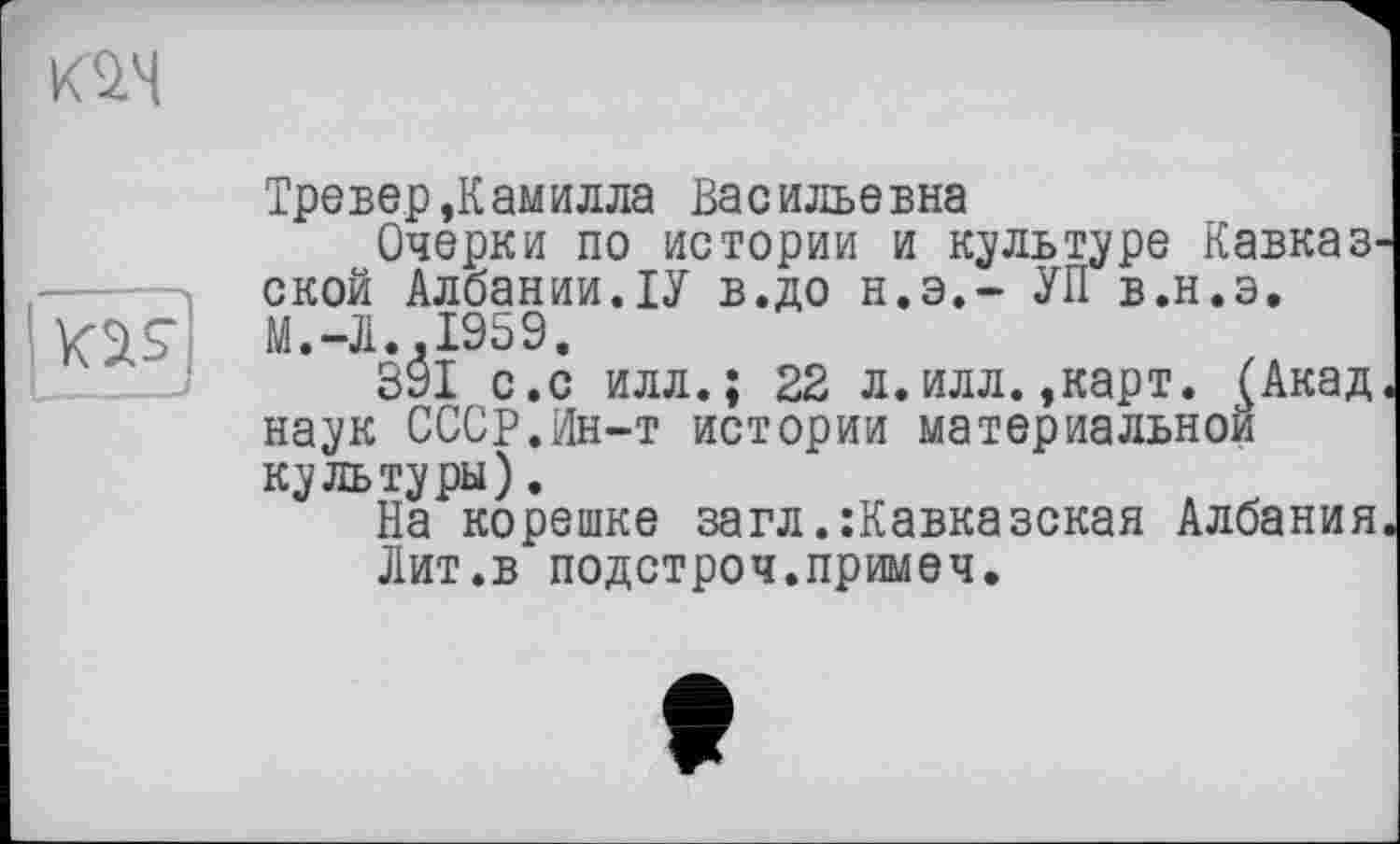 ﻿Тревер,Камилла Васильевна
Очерки по истории и культуре Кавказ, ской Албании.ІУ в.до н.э.- УЛ в.н.э, М.-Л.,1959.
391 с.с илл.; 22 л.илл.,карт. £Акад наук СССР.Ин-т истории материальной культуры).
На корешке загл^Кавказская Албания Лит.в подстроч.примеч.